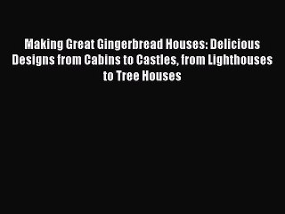 Read Making Great Gingerbread Houses: Delicious Designs from Cabins to Castles from Lighthouses