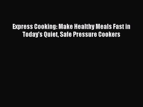 Read Express Cooking: Make Healthy Meals Fast in Today's Quiet Safe Pressure Cookers Ebook