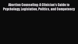 Download Abortion Counseling: A Clinician's Guide to Psychology Legislation Politics and Competency