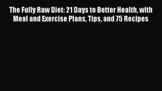 Read The Fully Raw Diet: 21 Days to Better Health with Meal and Exercise Plans Tips and 75