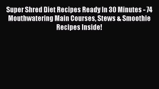 Read Super Shred Diet Recipes Ready In 30 Minutes - 74 Mouthwatering Main Courses Stews & Smoothie