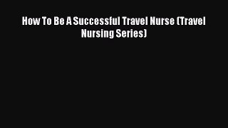 Download How To Be A Successful Travel Nurse (Travel Nursing Series) Free Books