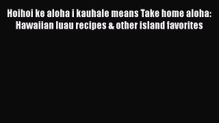 Read Hoihoi ke aloha i kauhale means Take home aloha: Hawaiian luau recipes & other island