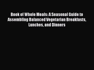 Download Book of Whole Meals: A Seasonal Guide to Assembling Balanced Vegetarian Breakfasts