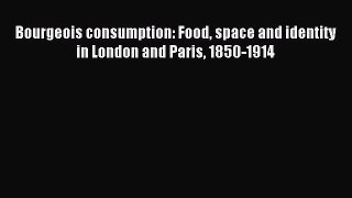 Read Bourgeois consumption: Food space and identity in London and Paris 1850-1914 PDF Online