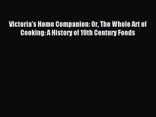 Read Victoria's Home Companion: Or The Whole Art of Cooking: A History of 19th Century Foods