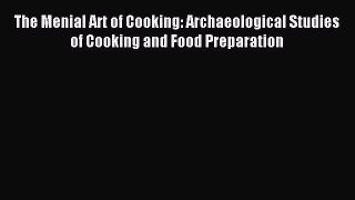 Read The Menial Art of Cooking: Archaeological Studies of Cooking and Food Preparation Ebook