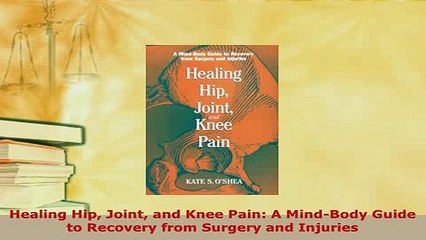 Download  Healing Hip Joint and Knee Pain A MindBody Guide to Recovery from Surgery and Injuries  Read Online