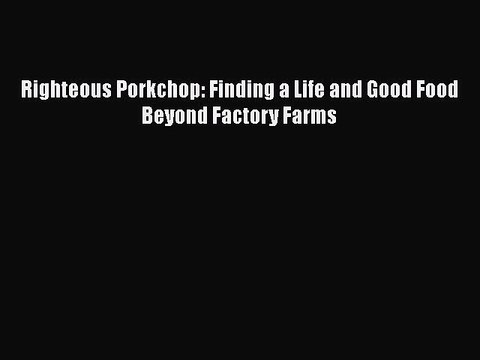 Download Righteous Porkchop: Finding a Life and Good Food Beyond Factory Farms Free Books