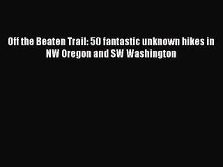 PDF Off the Beaten Trail: 50 fantastic unknown hikes in NW Oregon and SW Washington Free Books