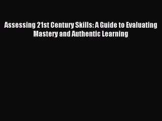 Read Assessing 21st Century Skills: A Guide to Evaluating Mastery and Authentic Learning Ebook