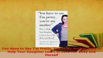 Download  You Have to Say Im Pretty Youre My Mother How to Help Your Daughter Learn to Love Her  EBook