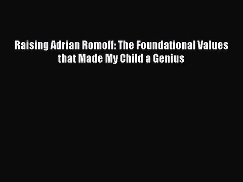 PDF Raising Adrian Romoff: The Foundational Values that Made My Child a Genius Free Books