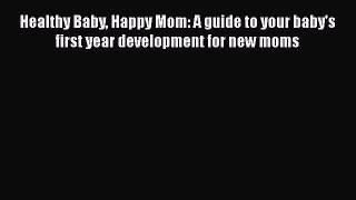 Download Healthy Baby Happy Mom: A guide to your baby's first year development for new moms