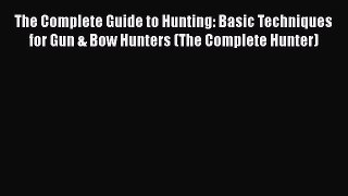 Download The Complete Guide to Hunting: Basic Techniques for Gun & Bow Hunters (The Complete