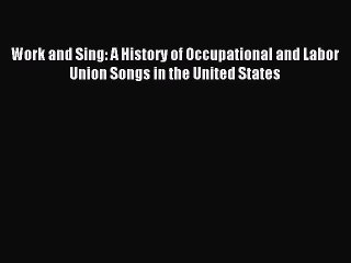 [Read PDF] Work and Sing: A History of Occupational and Labor Union Songs in the United States