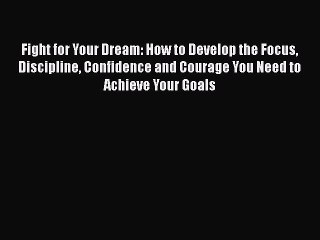 [Read book] Fight for Your Dream: How to Develop the Focus Discipline Confidence and Courage