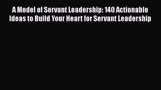 [Read book] A Model of Servant Leadership: 140 Actionable Ideas to Build Your Heart for Servant