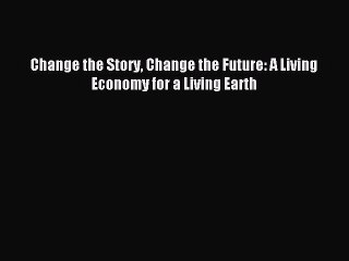[Read PDF] Change the Story Change the Future: A Living Economy for a Living Earth Download