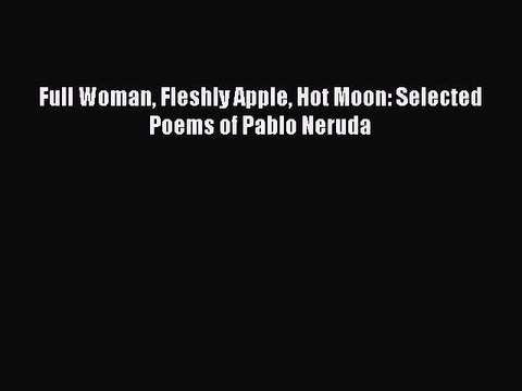 Download Full Woman Fleshly Apple Hot Moon: Selected Poems of Pablo Neruda Free Books