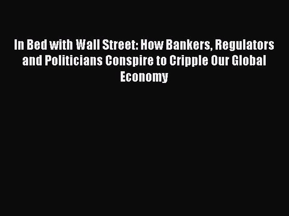 PDF In Bed with Wall Street: How Bankers Regulators and Politicians Conspire to Cripple Our
