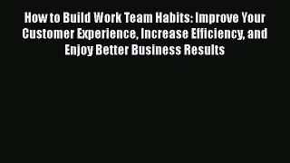 [Read book] How to Build Work Team Habits: Improve Your Customer Experience Increase Efficiency