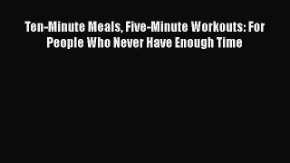 Download Ten-Minute Meals Five-Minute Workouts: For People Who Never Have Enough Time  Read