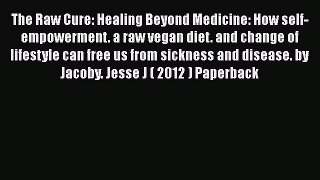 Download The Raw Cure: Healing Beyond Medicine: How self-empowerment a raw vegan diet and change