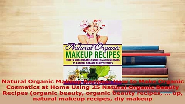 Download Natural Organic Makeup Recipes How to Make Organic Cosmetics at Home Using 25 Natural Ebook