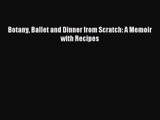 Read Botany Ballet and Dinner from Scratch: A Memoir with Recipes Ebook Free