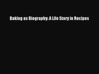 Read Baking as Biography: A Life Story in Recipes PDF Online