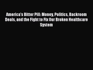 Download America's Bitter Pill: Money Politics Backroom Deals and the Fight to Fix Our Broken