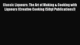 Read Classic Liqueurs: The Art of Making & Cooking with Liqueurs (Creative Cooking (Sibyl Publications))