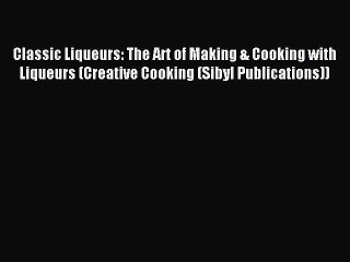 Read Classic Liqueurs: The Art of Making & Cooking with Liqueurs (Creative Cooking (Sibyl Publications))