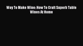 Read Way To Make Wine: How To Craft Superb Table Wines At Home Ebook Free