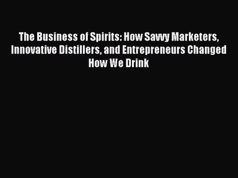 Read The Business of Spirits: How Savvy Marketers Innovative Distillers and Entrepreneurs Changed