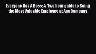 Download Everyone Has A Boss: A  Two hour guide to Being the Most Valuable Employee at Any