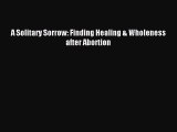 PDF A Solitary Sorrow: Finding Healing & Wholeness after Abortion  EBook