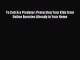 Download To Catch a Predator: Protecting Your Kids from Online Enemies Already in Your Home