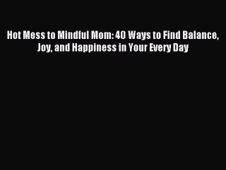 Download Hot Mess to Mindful Mom: 40 Ways to Find Balance Joy and Happiness in Your Every Day