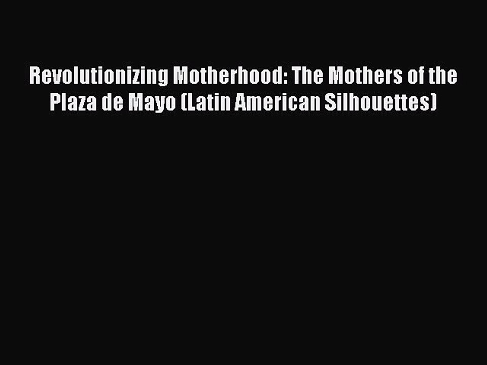 Download Revolutionizing Motherhood: The Mothers of the Plaza de Mayo (Latin American Silhouettes)
