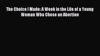 Download The Choice I Made: A Week in the Life of a Young Woman Who Chose an Abortion Free