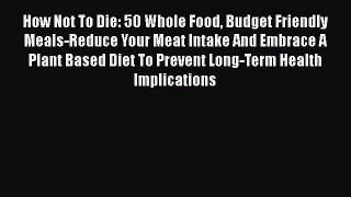 [DONWLOAD] How Not To Die: 50 Whole Food Budget Friendly Meals-Reduce Your Meat Intake And