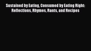 [DONWLOAD] Sustained by Eating Consumed by Eating Right: Reflections Rhymes Rants and Recipes
