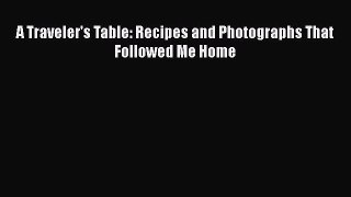 [DONWLOAD] A Traveler's Table: Recipes and Photographs That Followed Me Home  Full EBook