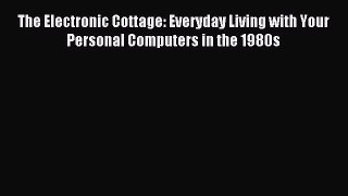 Read The Electronic Cottage: Everyday Living with Your Personal Computers in the 1980s Ebook