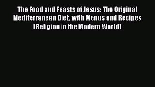 Download The Food and Feasts of Jesus: The Original Mediterranean Diet with Menus and Recipes