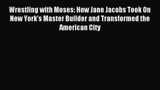 Read Wrestling with Moses: How Jane Jacobs Took On New York's Master Builder and Transformed