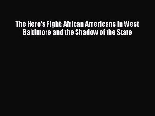 Read The Hero's Fight: African Americans in West Baltimore and the Shadow of the State PDF