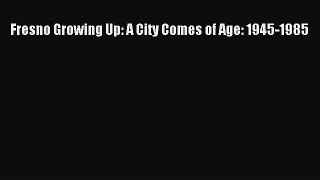 Read Fresno Growing Up: A City Comes of Age: 1945-1985 Ebook Free